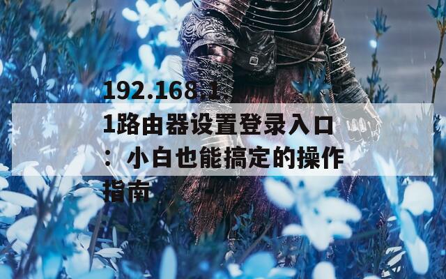 192.168.1.1路由器设置登录入口：小白也能搞定的操作指南