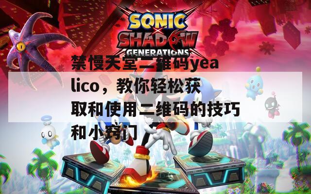 禁慢天堂二维码yealico，教你轻松获取和使用二维码的技巧和小窍门