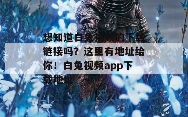 想知道白兔视频的下载链接吗？这里有地址给你！白兔视频app下载地址