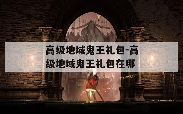 高级地域鬼王礼包-高级地域鬼王礼包在哪