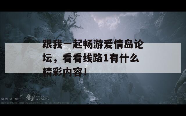 跟我一起畅游爱情岛论坛，看看线路1有什么精彩内容！