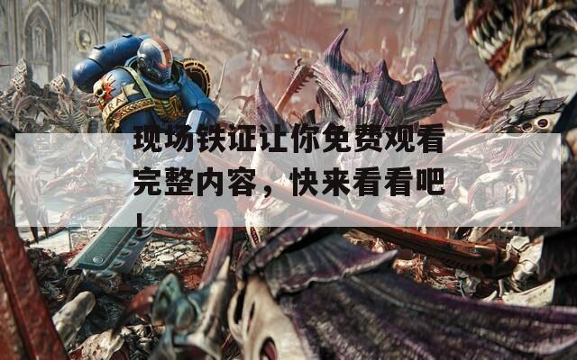 现场铁证让你免费观看完整内容，快来看看吧！