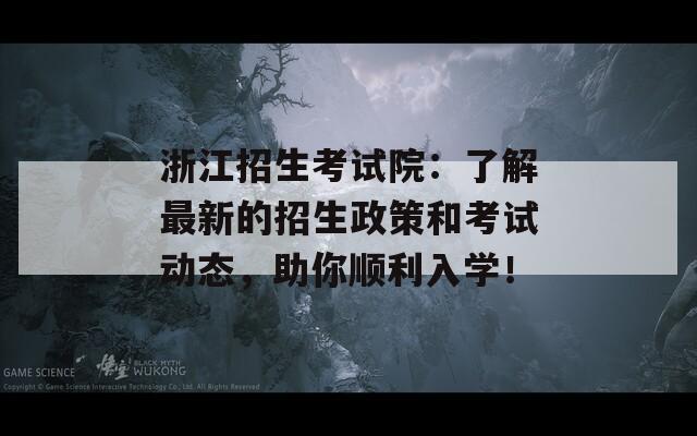 浙江招生考试院：了解最新的招生政策和考试动态，助你顺利入学！