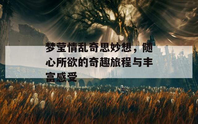 梦莹情乱奇思妙想，随心所欲的奇趣旅程与丰富感受
