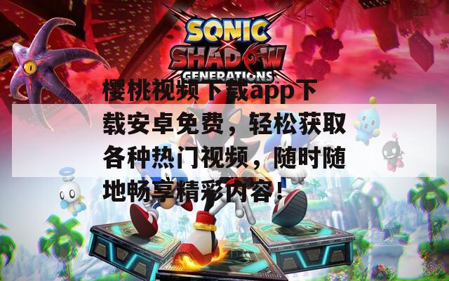 樱桃视频下载app下载安卓免费，轻松获取各种热门视频，随时随地畅享精彩内容！