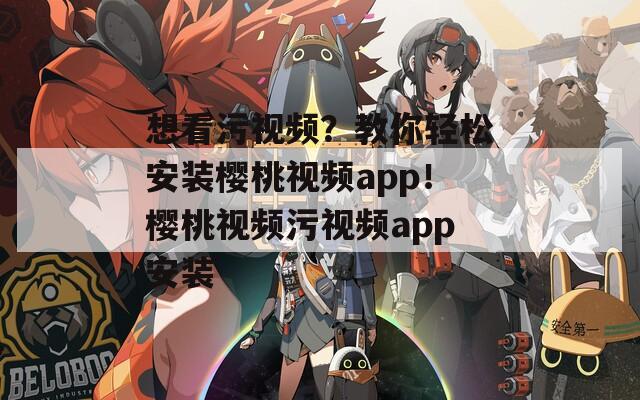 想看污视频？教你轻松安装樱桃视频app！樱桃视频污视频app安装