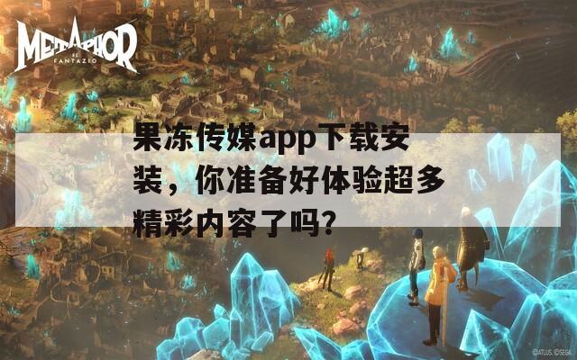 果冻传媒app下载安装，你准备好体验超多精彩内容了吗？