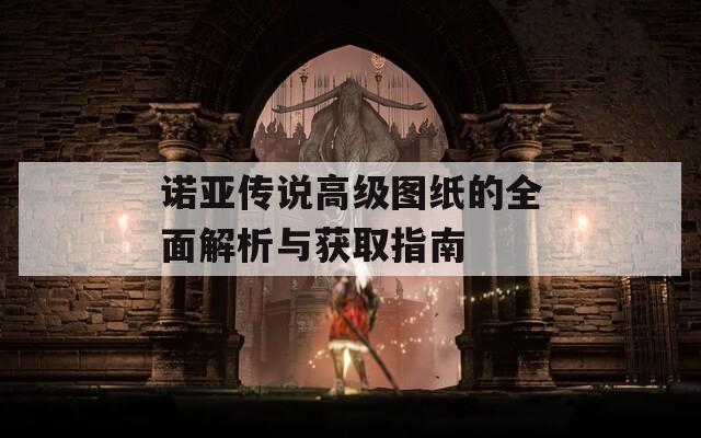 诺亚传说高级图纸的全面解析与获取指南