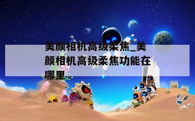 美颜相机高级柔焦_美颜相机高级柔焦功能在哪里