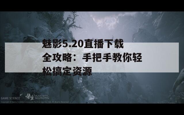 魅影5.20直播下载全攻略：手把手教你轻松搞定资源