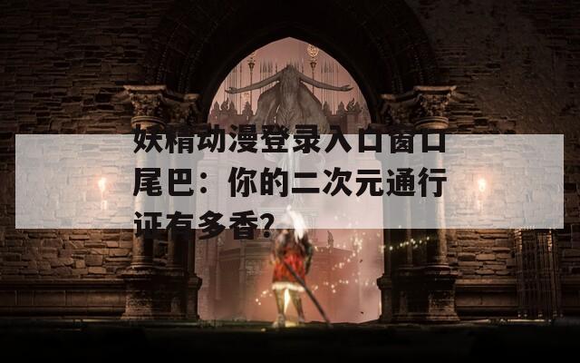 妖精动漫登录入口窗口尾巴：你的二次元通行证有多香？