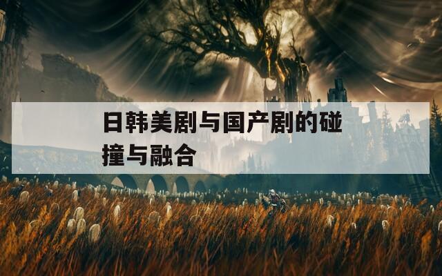日韩美剧与国产剧的碰撞与融合