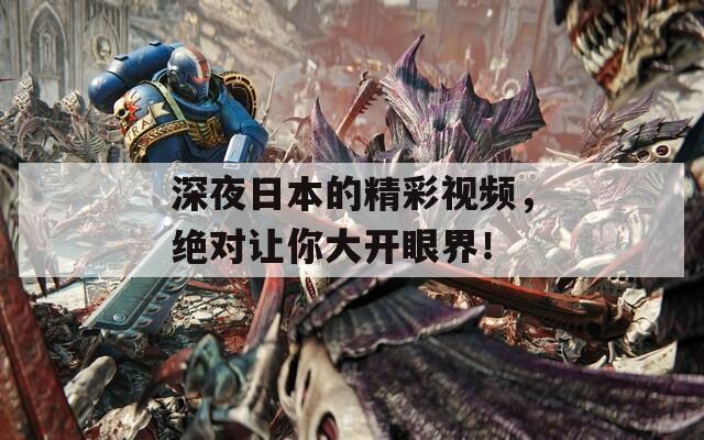 深夜日本的精彩视频，绝对让你大开眼界！