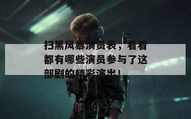 扫黑风暴演员表，看看都有哪些演员参与了这部剧的精彩演出！