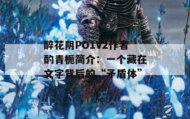 醉花阴PO1V2作者酌青栀简介：一个藏在文字背后的“矛盾体”