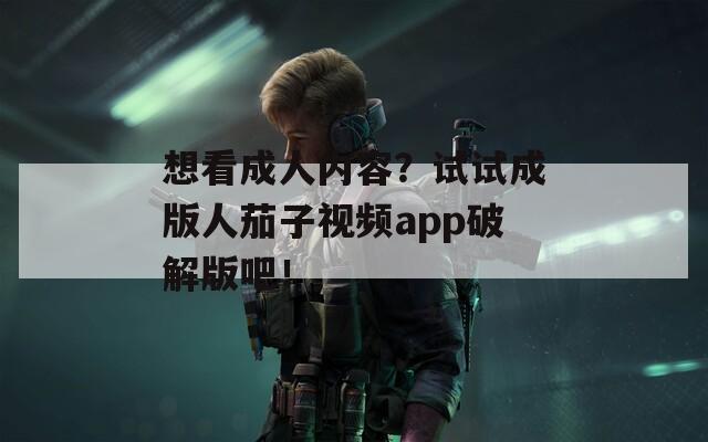 想看成人内容？试试成版人茄子视频app破解版吧！