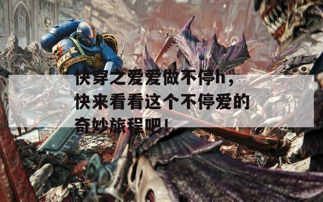 快穿之爱爱做不停h，快来看看这个不停爱的奇妙旅程吧！