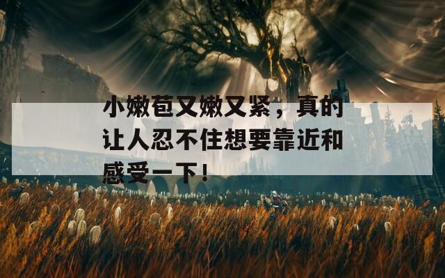 小嫩苞又嫩又紧，真的让人忍不住想要靠近和感受一下！