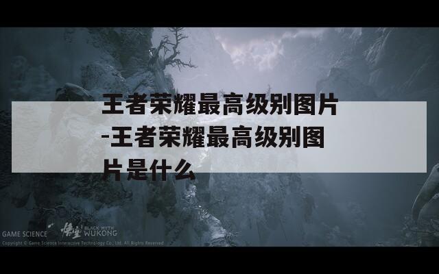 王者荣耀最高级别图片-王者荣耀最高级别图片是什么