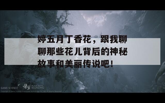 婷五月丁香花，跟我聊聊那些花儿背后的神秘故事和美丽传说吧！
