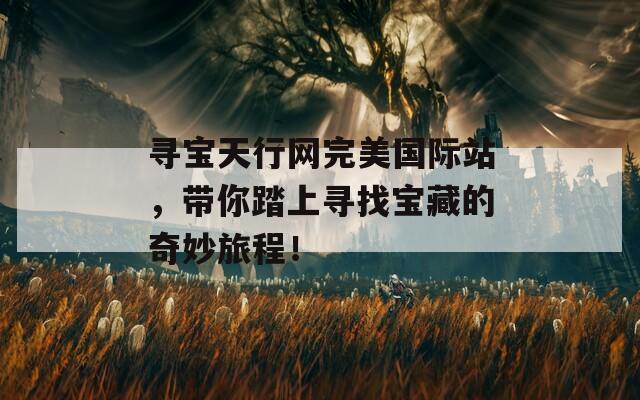 寻宝天行网完美国际站，带你踏上寻找宝藏的奇妙旅程！