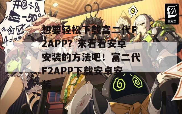 想要轻松下载富二代F2APP？来看看安卓安装的方法吧！富二代F2APP下载安卓安装