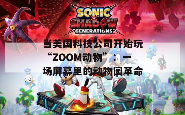 当美国科技公司开始玩“ZOOM动物”：一场屏幕里的动物园革命