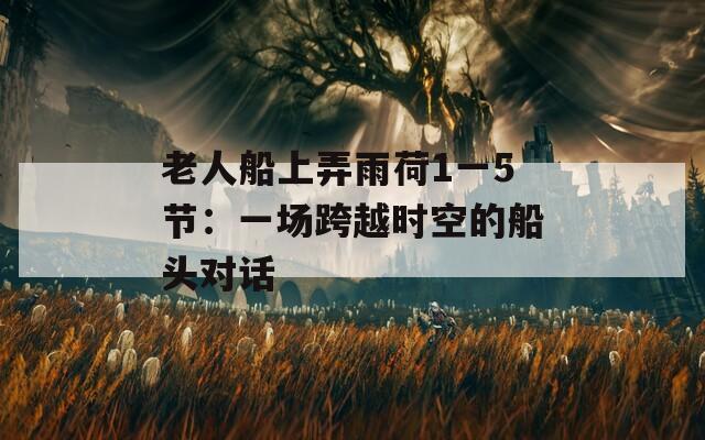 老人船上弄雨荷1一5节：一场跨越时空的船头对话
