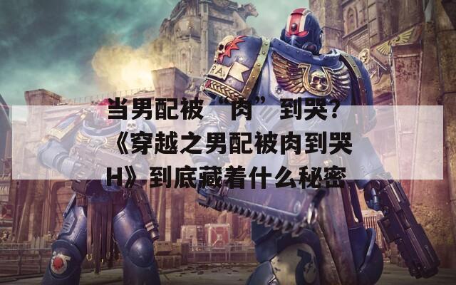 当男配被“肉”到哭？《穿越之男配被肉到哭H》到底藏着什么秘密