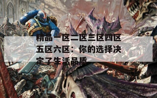 精品一区二区三区四区五区六区：你的选择决定了生活品质
