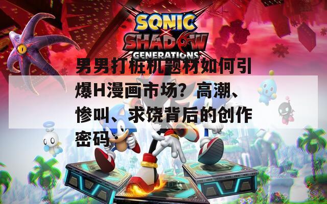 男男打桩机题材如何引爆H漫画市场？高潮、惨叫、求饶背后的创作密码