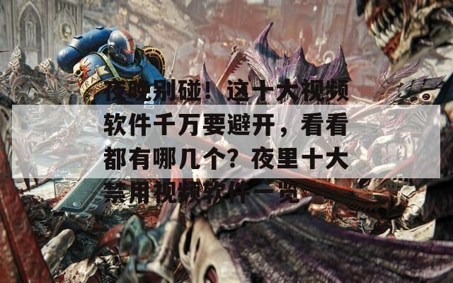 夜晚别碰！这十大视频软件千万要避开，看看都有哪几个？夜里十大禁用视频软件一览
