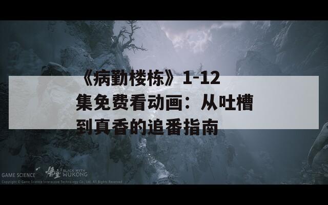 《病勤楼栋》1-12集免费看动画：从吐槽到真香的追番指南