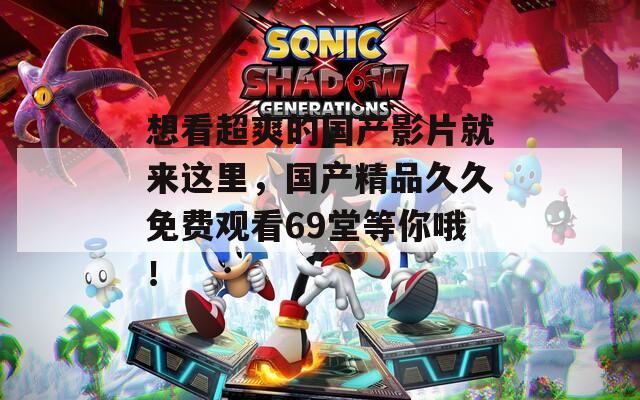 想看超爽的国产影片就来这里，国产精品久久免费观看69堂等你哦！