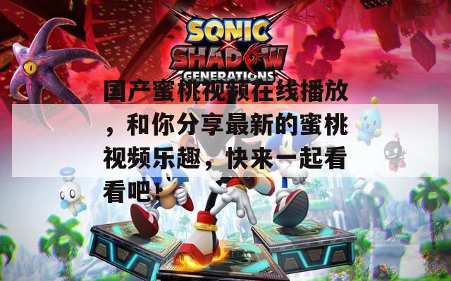 国产蜜桃视频在线播放，和你分享最新的蜜桃视频乐趣，快来一起看看吧！