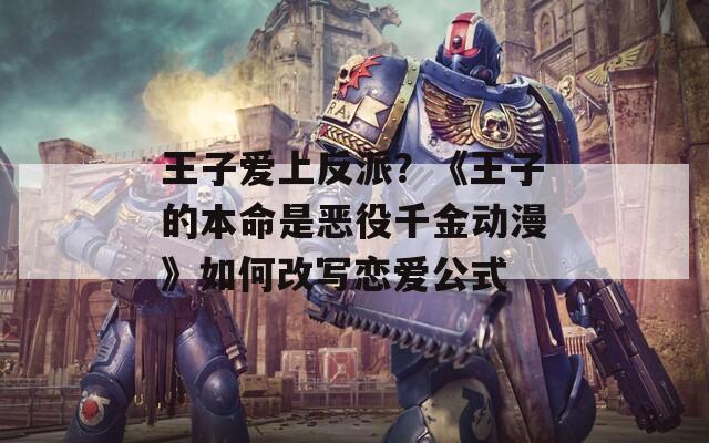 王子爱上反派？《王子的本命是恶役千金动漫》如何改写恋爱公式