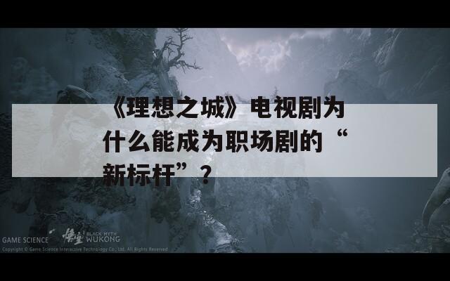 《理想之城》电视剧为什么能成为职场剧的“新标杆”？