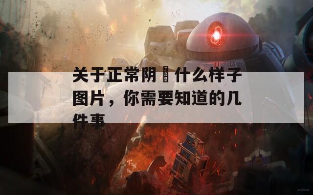 关于正常阴脣什么样子图片，你需要知道的几件事