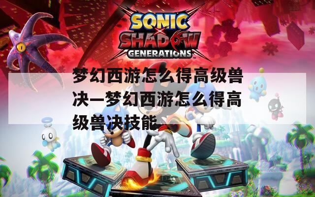 梦幻西游怎么得高级兽决—梦幻西游怎么得高级兽决技能
