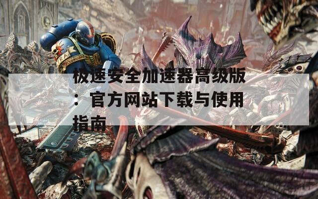 极速安全加速器高级版：官方网站下载与使用指南