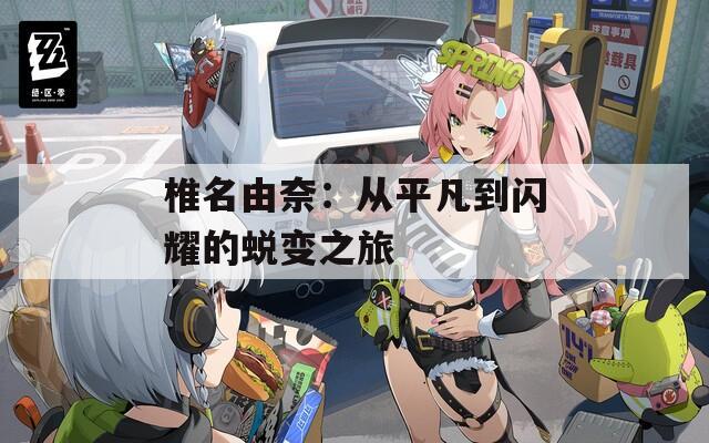 椎名由奈：从平凡到闪耀的蜕变之旅