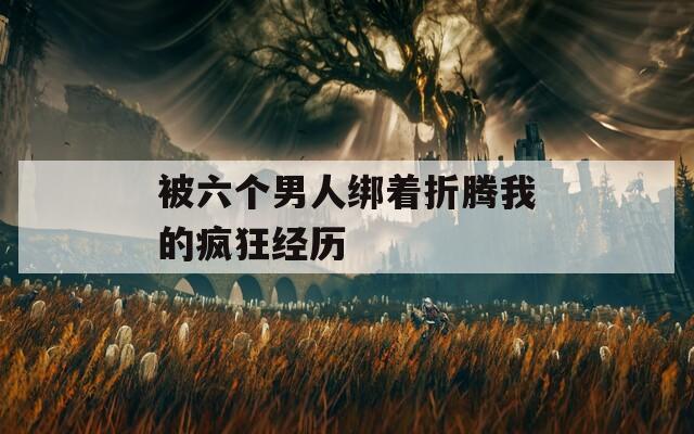 被六个男人绑着折腾我的疯狂经历