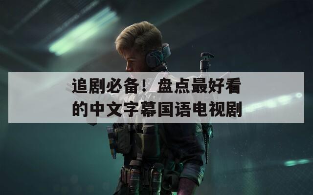 追剧必备！盘点最好看的中文字幕国语电视剧