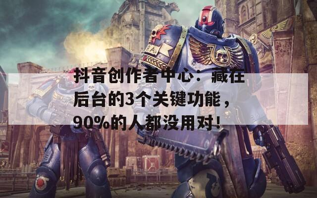 抖音创作者中心：藏在后台的3个关键功能，90%的人都没用对！