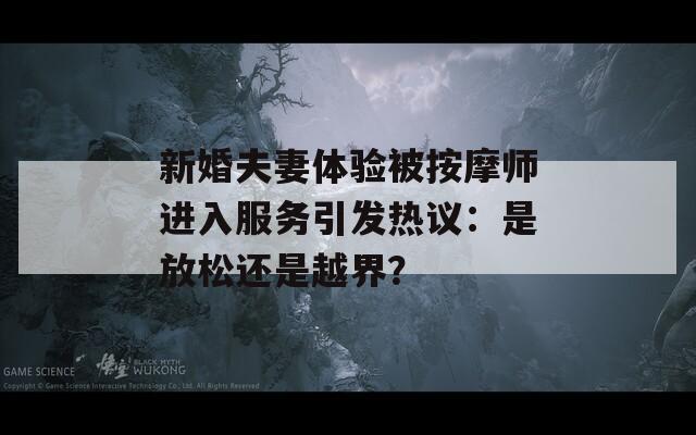 新婚夫妻体验被按摩师进入服务引发热议：是放松还是越界？