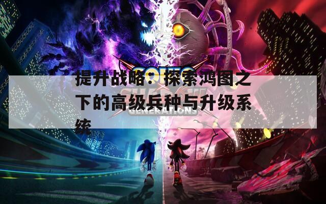 提升战略：探索鸿图之下的高级兵种与升级系统