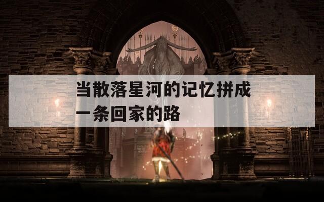 当散落星河的记忆拼成一条回家的路