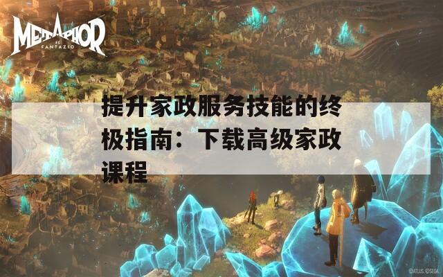 提升家政服务技能的终极指南：下载高级家政课程
