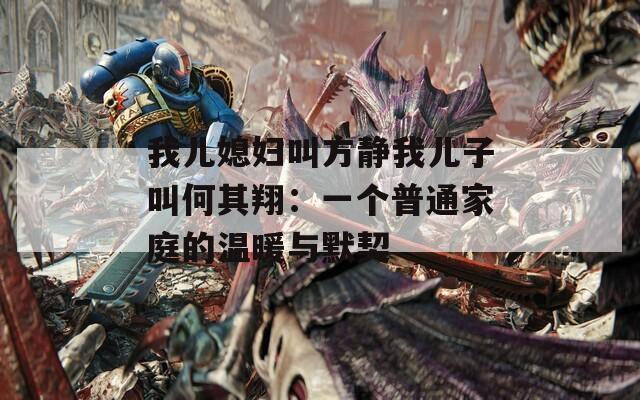 我儿媳妇叫方静我儿子叫何其翔：一个普通家庭的温暖与默契
