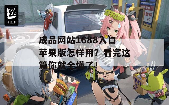 成品网站1688入口苹果版怎样用？看完这篇你就全懂了！